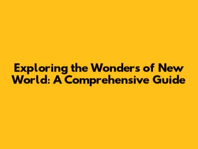 Exploring the Wonders of New World: A Comprehensive Guide