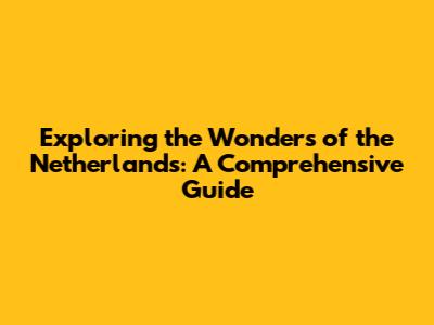 Exploring the Wonders of the Netherlands: A Comprehensive Guide