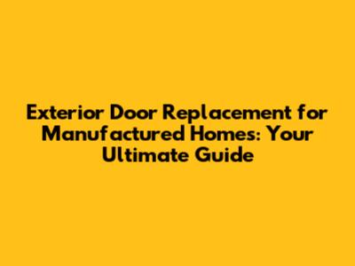 Exterior Door Replacement for Manufactured Homes: Your Ultimate Guide