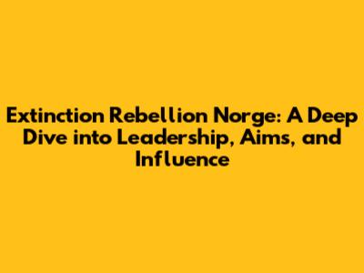 Extinction Rebellion Norge: A Deep Dive into Leadership, Aims, and Influence