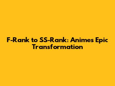 F-Rank to SS-Rank: Anime's Epic Transformation