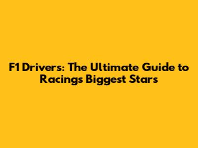 F1 Drivers: The Ultimate Guide to Racing's Biggest Stars