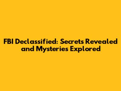 FBI Declassified: Secrets Revealed and Mysteries Explored