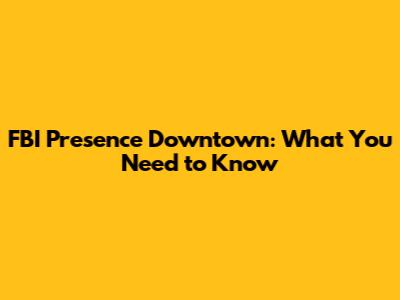 FBI Presence Downtown: What You Need to Know