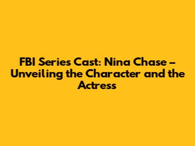 FBI Series Cast: Nina Chase – Unveiling the Character and the Actress