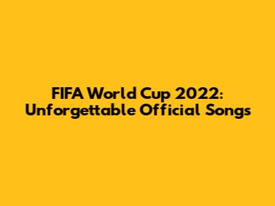 FIFA World Cup 2022: Unforgettable Official Songs