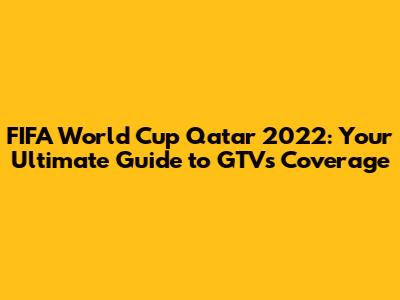 FIFA World Cup Qatar 2022: Your Ultimate Guide to GTV's Coverage