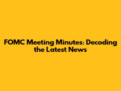 FOMC Meeting Minutes: Decoding the Latest News