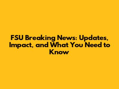 FSU Breaking News: Updates, Impact, and What You Need to Know