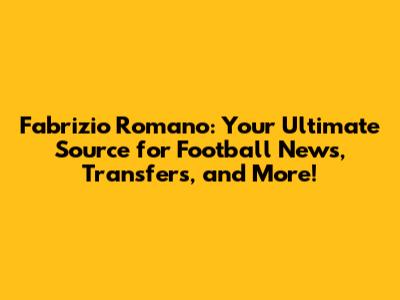 Fabrizio Romano: Your Ultimate Source for Football News, Transfers, and More!