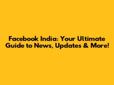 Facebook India: Your Ultimate Guide to News, Updates & More!