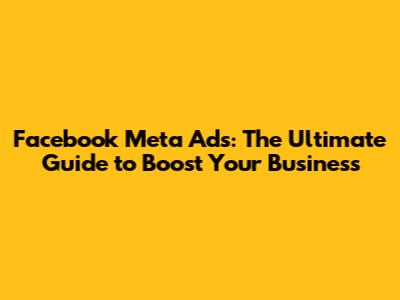 Facebook Meta Ads: The Ultimate Guide to Boost Your Business