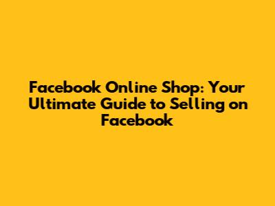 Facebook Online Shop: Your Ultimate Guide to Selling on Facebook