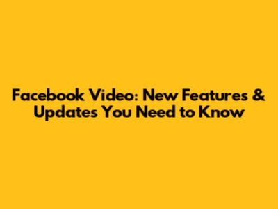 Facebook Video: New Features & Updates You Need to Know