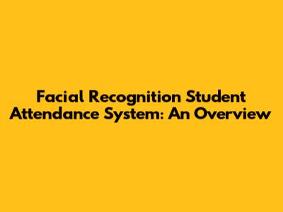 Facial Recognition Student Attendance System: An Overview