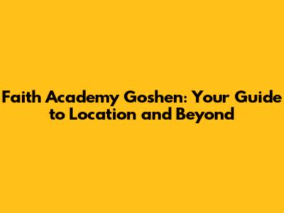 Faith Academy Goshen: Your Guide to Location and Beyond
