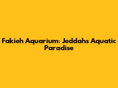 Fakieh Aquarium: Jeddah's Aquatic Paradise