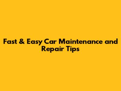 Fast & Easy Car Maintenance and Repair Tips