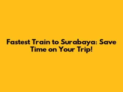Fastest Train to Surabaya: Save Time on Your Trip!
