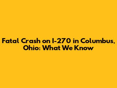 Fatal Crash on I-270 in Columbus, Ohio: What We Know
