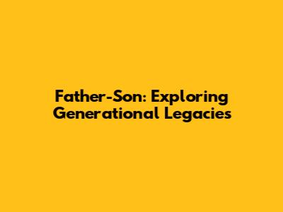 Father-Son: Exploring Generational Legacies