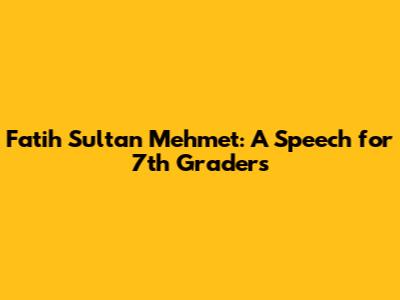 Fatih Sultan Mehmet: A Speech for 7th Graders