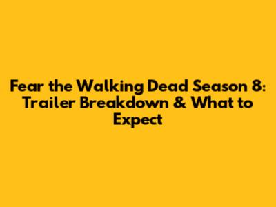 Fear the Walking Dead Season 8: Trailer Breakdown & What to Expect