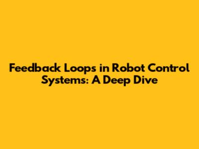 Feedback Loops in Robot Control Systems: A Deep Dive