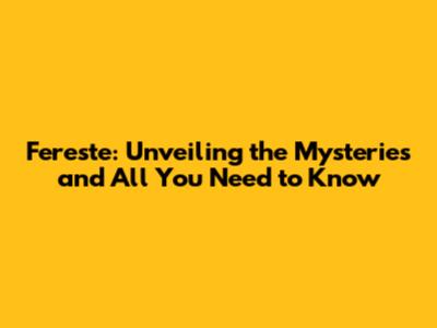 Fereste: Unveiling the Mysteries and All You Need to Know