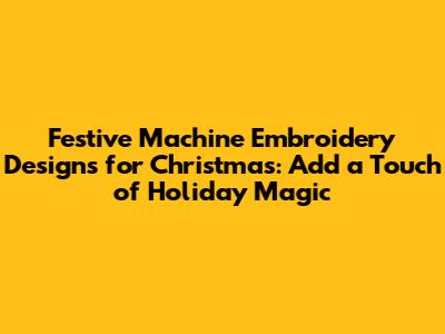 Festive Machine Embroidery Designs for Christmas: Add a Touch of Holiday Magic