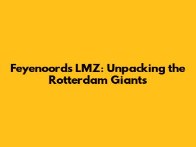 Feyenoord's LMZ: Unpacking the Rotterdam Giants
