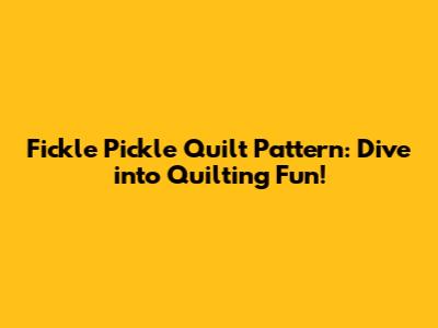 Fickle Pickle Quilt Pattern: Dive into Quilting Fun!
