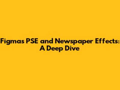 Figma's PSE and Newspaper Effects: A Deep Dive