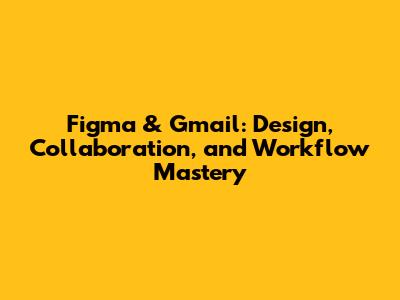 Figma & Gmail: Design, Collaboration, and Workflow Mastery