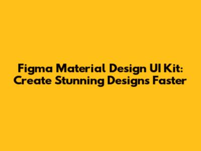Figma Material Design UI Kit: Create Stunning Designs Faster