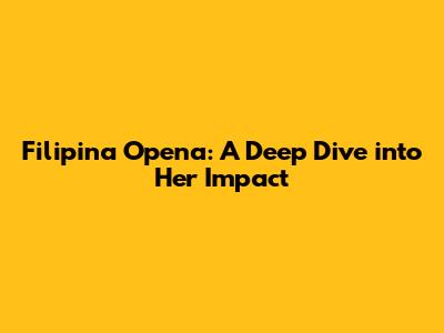 Filipina Opena: A Deep Dive into Her Impact