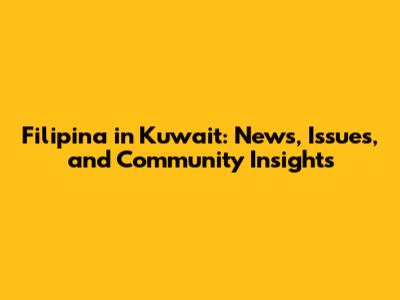 Filipina in Kuwait: News, Issues, and Community Insights