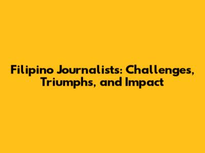 Filipino Journalists: Challenges, Triumphs, and Impact