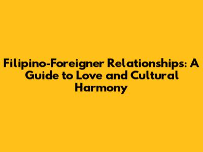 Filipino-Foreigner Relationships: A Guide to Love and Cultural Harmony