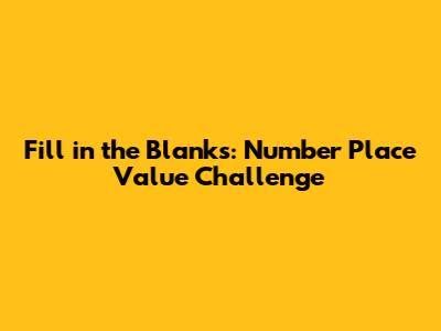 Fill in the Blanks: Number Place Value Challenge