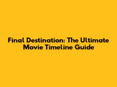Final Destination: The Ultimate Movie Timeline Guide