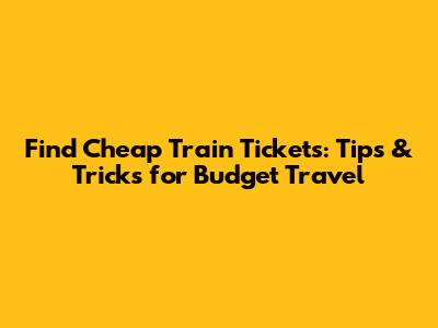 Find Cheap Train Tickets: Tips & Tricks for Budget Travel