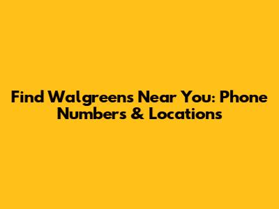 Find Walgreens Near You: Phone Numbers & Locations
