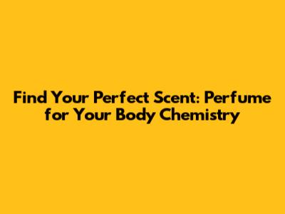 Find Your Perfect Scent: Perfume for Your Body Chemistry