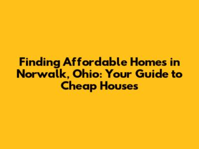 Finding Affordable Homes in Norwalk, Ohio: Your Guide to Cheap Houses