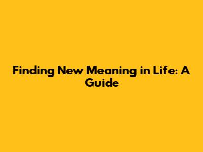 Finding New Meaning in Life: A Guide