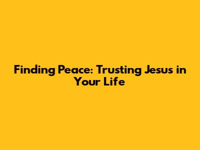 Finding Peace: Trusting Jesus in Your Life