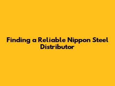 Finding a Reliable Nippon Steel Distributor