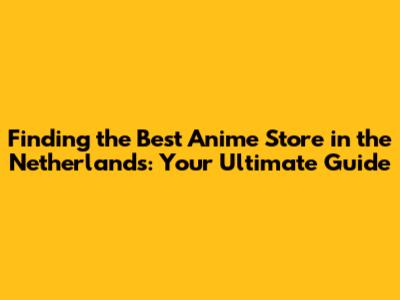 Finding the Best Anime Store in the Netherlands: Your Ultimate Guide