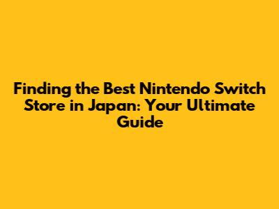 Finding the Best Nintendo Switch Store in Japan: Your Ultimate Guide
